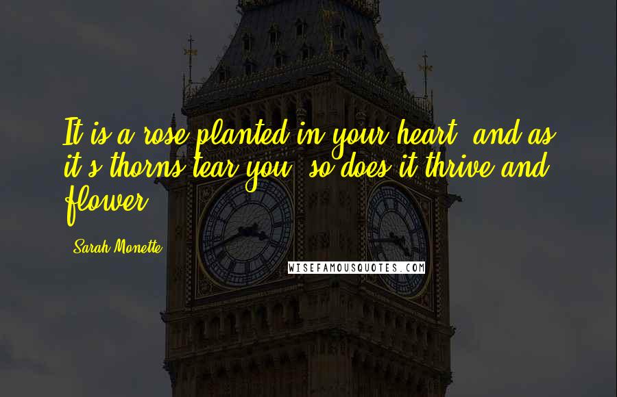 Sarah Monette Quotes: It is a rose planted in your heart, and as it's thorns tear you, so does it thrive and flower