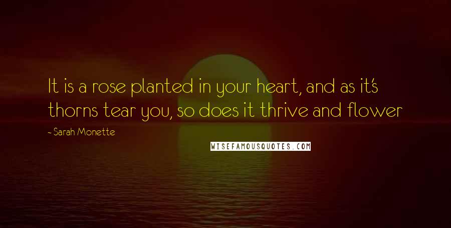 Sarah Monette Quotes: It is a rose planted in your heart, and as it's thorns tear you, so does it thrive and flower