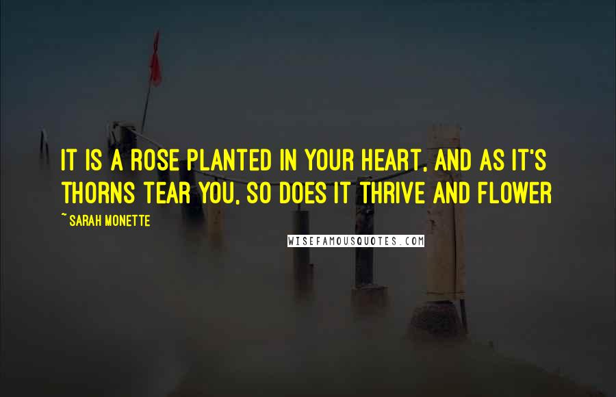 Sarah Monette Quotes: It is a rose planted in your heart, and as it's thorns tear you, so does it thrive and flower
