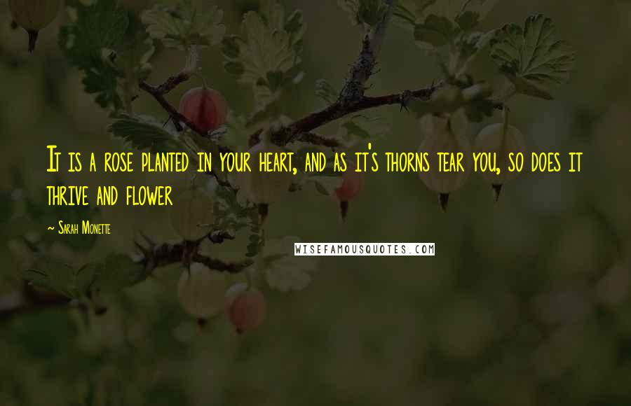 Sarah Monette Quotes: It is a rose planted in your heart, and as it's thorns tear you, so does it thrive and flower