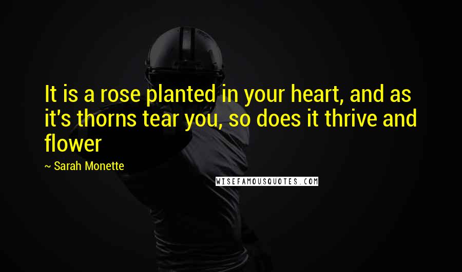 Sarah Monette Quotes: It is a rose planted in your heart, and as it's thorns tear you, so does it thrive and flower