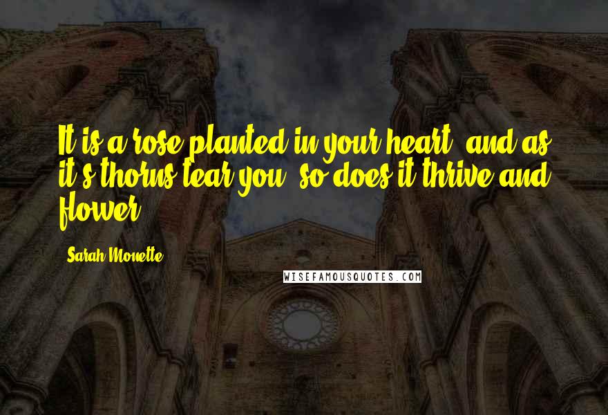 Sarah Monette Quotes: It is a rose planted in your heart, and as it's thorns tear you, so does it thrive and flower