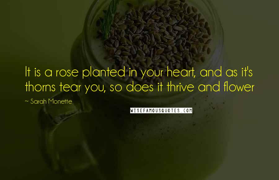 Sarah Monette Quotes: It is a rose planted in your heart, and as it's thorns tear you, so does it thrive and flower