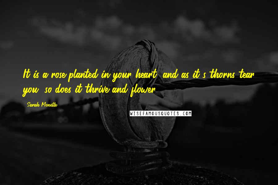 Sarah Monette Quotes: It is a rose planted in your heart, and as it's thorns tear you, so does it thrive and flower