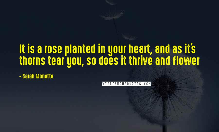 Sarah Monette Quotes: It is a rose planted in your heart, and as it's thorns tear you, so does it thrive and flower