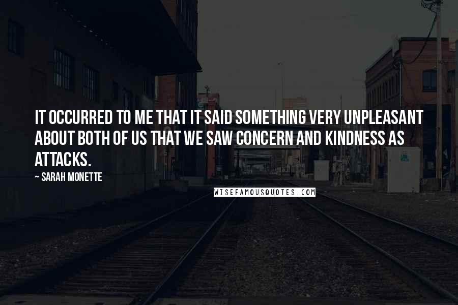 Sarah Monette Quotes: It occurred to me that it said something very unpleasant about both of us that we saw concern and kindness as attacks.