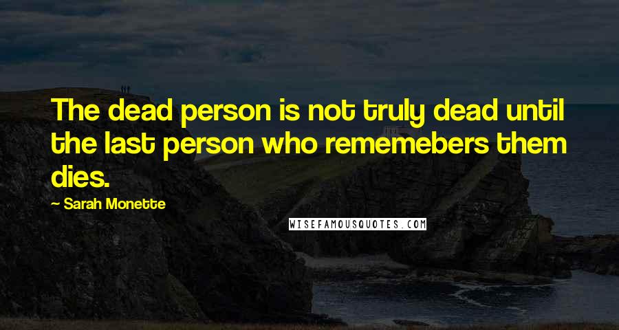 Sarah Monette Quotes: The dead person is not truly dead until the last person who rememebers them dies.