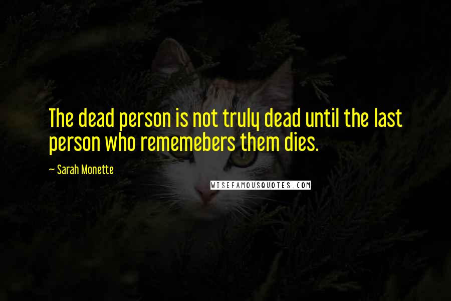 Sarah Monette Quotes: The dead person is not truly dead until the last person who rememebers them dies.