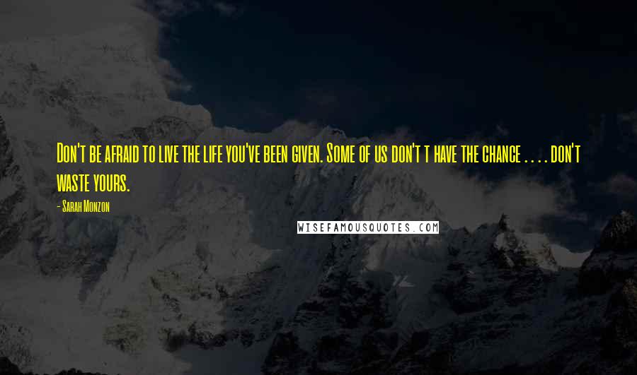 Sarah Monzon Quotes: Don't be afraid to live the life you've been given. Some of us don't t have the chance . . . . don't waste yours.