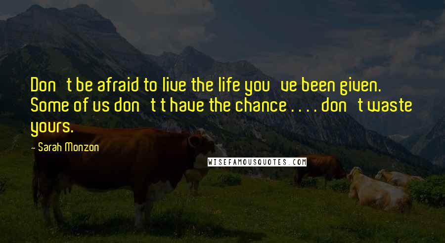 Sarah Monzon Quotes: Don't be afraid to live the life you've been given. Some of us don't t have the chance . . . . don't waste yours.