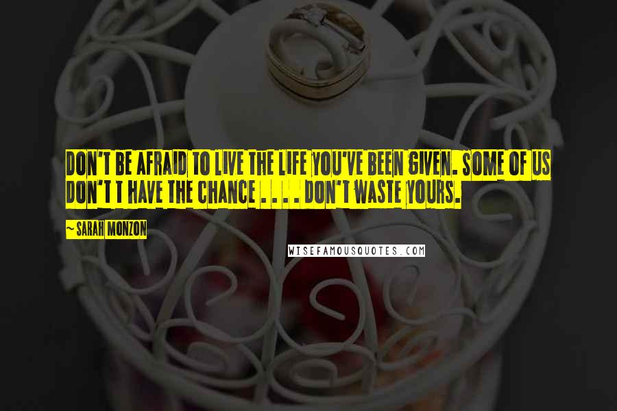 Sarah Monzon Quotes: Don't be afraid to live the life you've been given. Some of us don't t have the chance . . . . don't waste yours.