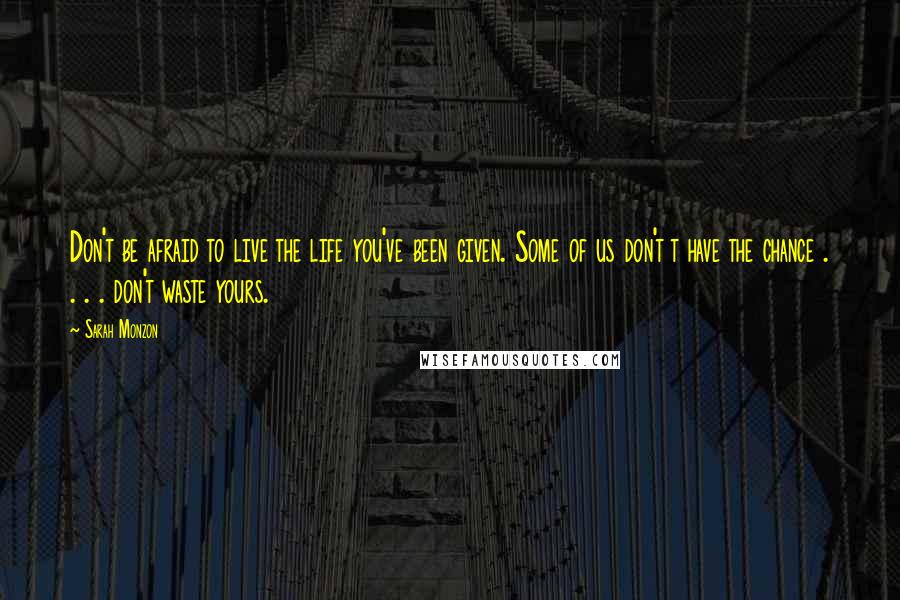 Sarah Monzon Quotes: Don't be afraid to live the life you've been given. Some of us don't t have the chance . . . . don't waste yours.