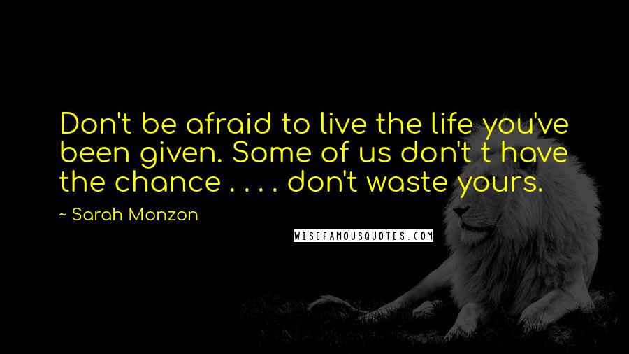Sarah Monzon Quotes: Don't be afraid to live the life you've been given. Some of us don't t have the chance . . . . don't waste yours.