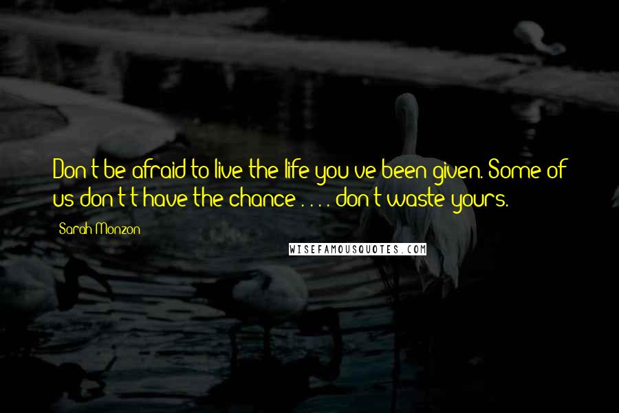 Sarah Monzon Quotes: Don't be afraid to live the life you've been given. Some of us don't t have the chance . . . . don't waste yours.