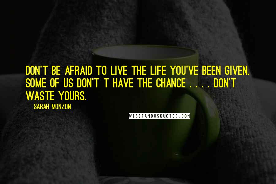 Sarah Monzon Quotes: Don't be afraid to live the life you've been given. Some of us don't t have the chance . . . . don't waste yours.
