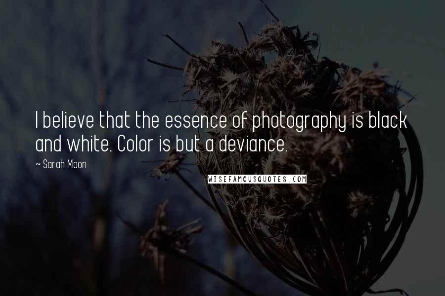 Sarah Moon Quotes: I believe that the essence of photography is black and white. Color is but a deviance.