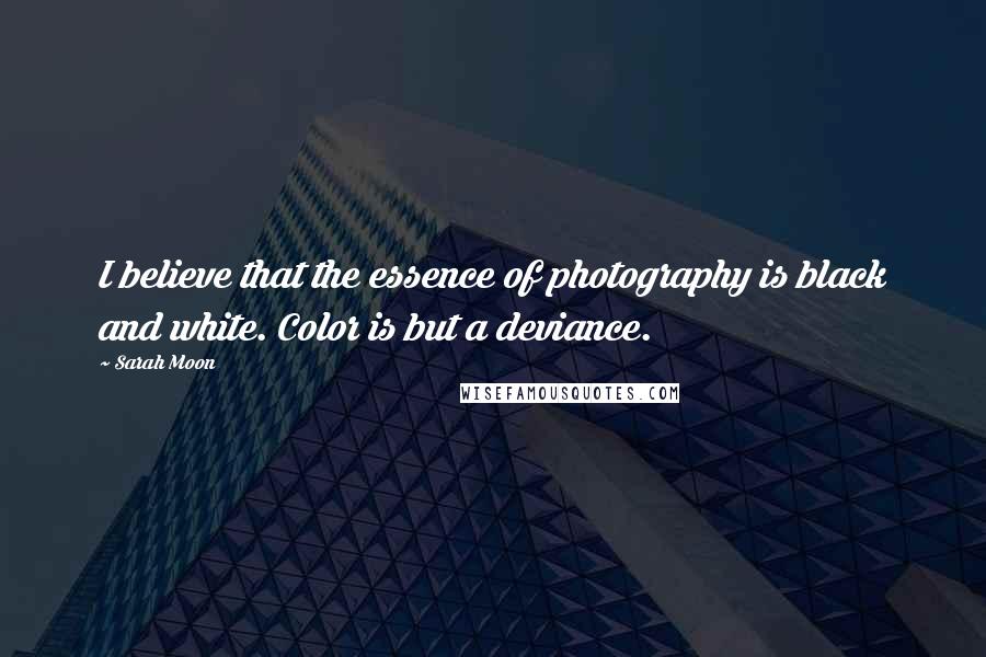 Sarah Moon Quotes: I believe that the essence of photography is black and white. Color is but a deviance.