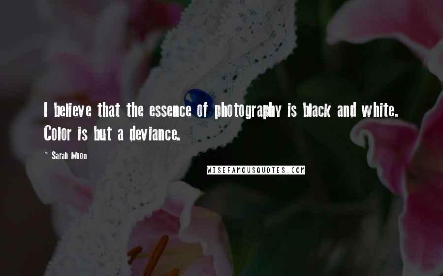 Sarah Moon Quotes: I believe that the essence of photography is black and white. Color is but a deviance.