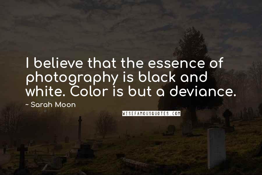 Sarah Moon Quotes: I believe that the essence of photography is black and white. Color is but a deviance.