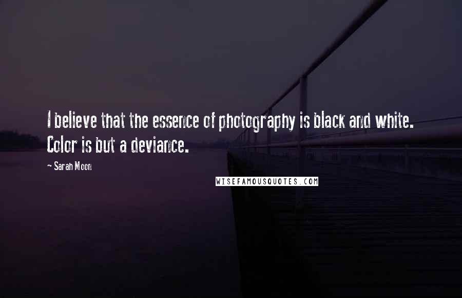 Sarah Moon Quotes: I believe that the essence of photography is black and white. Color is but a deviance.