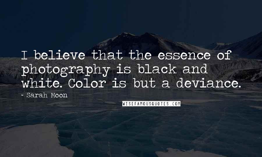 Sarah Moon Quotes: I believe that the essence of photography is black and white. Color is but a deviance.