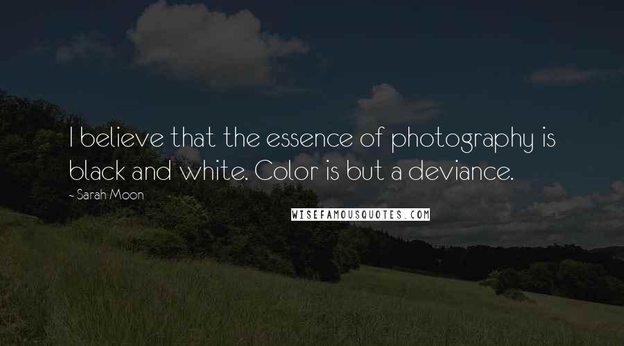 Sarah Moon Quotes: I believe that the essence of photography is black and white. Color is but a deviance.