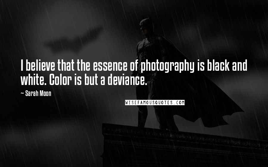 Sarah Moon Quotes: I believe that the essence of photography is black and white. Color is but a deviance.