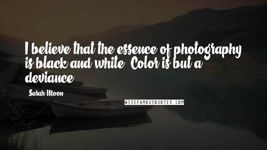 Sarah Moon Quotes: I believe that the essence of photography is black and white. Color is but a deviance.