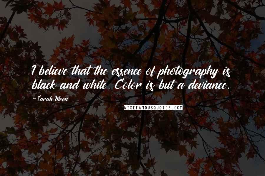 Sarah Moon Quotes: I believe that the essence of photography is black and white. Color is but a deviance.