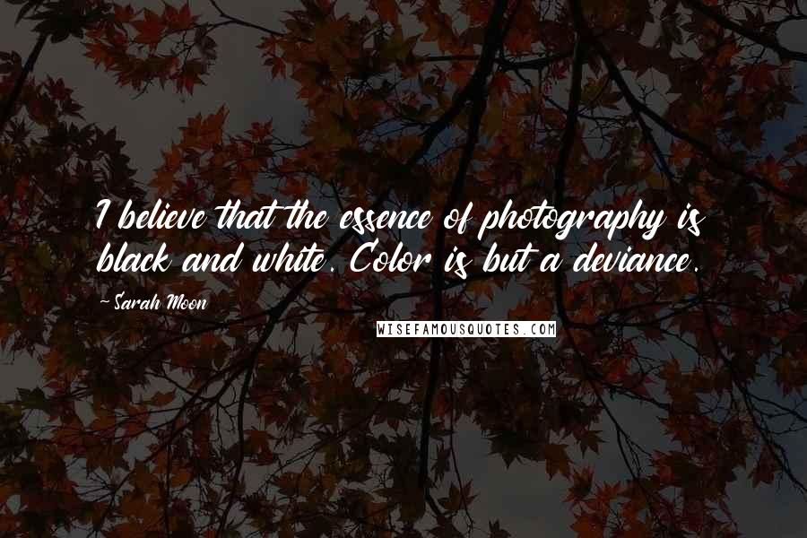 Sarah Moon Quotes: I believe that the essence of photography is black and white. Color is but a deviance.