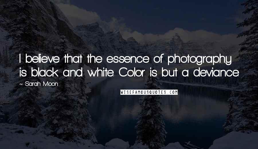 Sarah Moon Quotes: I believe that the essence of photography is black and white. Color is but a deviance.