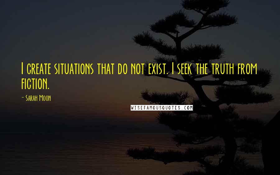 Sarah Moon Quotes: I create situations that do not exist. I seek the truth from fiction.