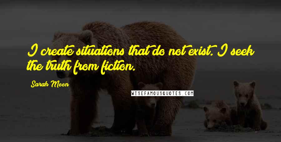 Sarah Moon Quotes: I create situations that do not exist. I seek the truth from fiction.