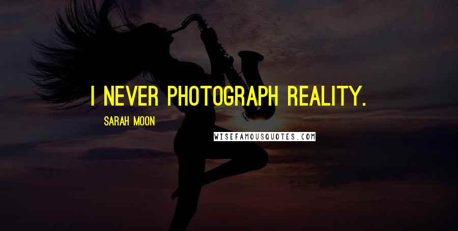 Sarah Moon Quotes: I never photograph reality.