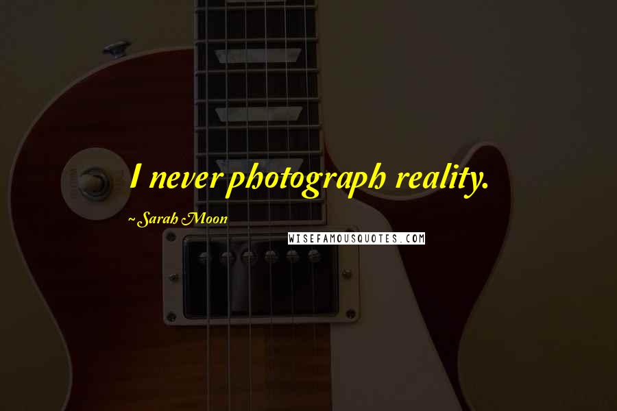 Sarah Moon Quotes: I never photograph reality.