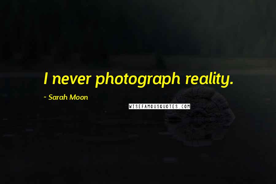 Sarah Moon Quotes: I never photograph reality.