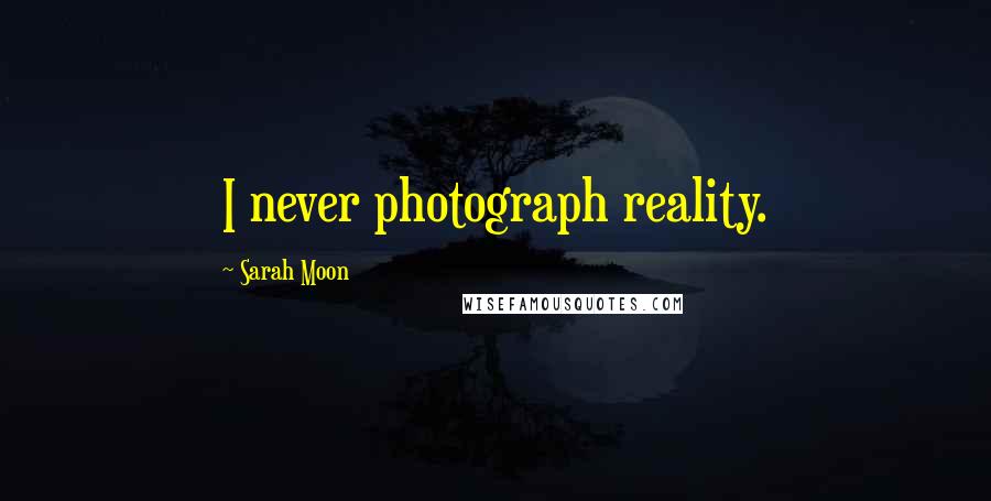 Sarah Moon Quotes: I never photograph reality.