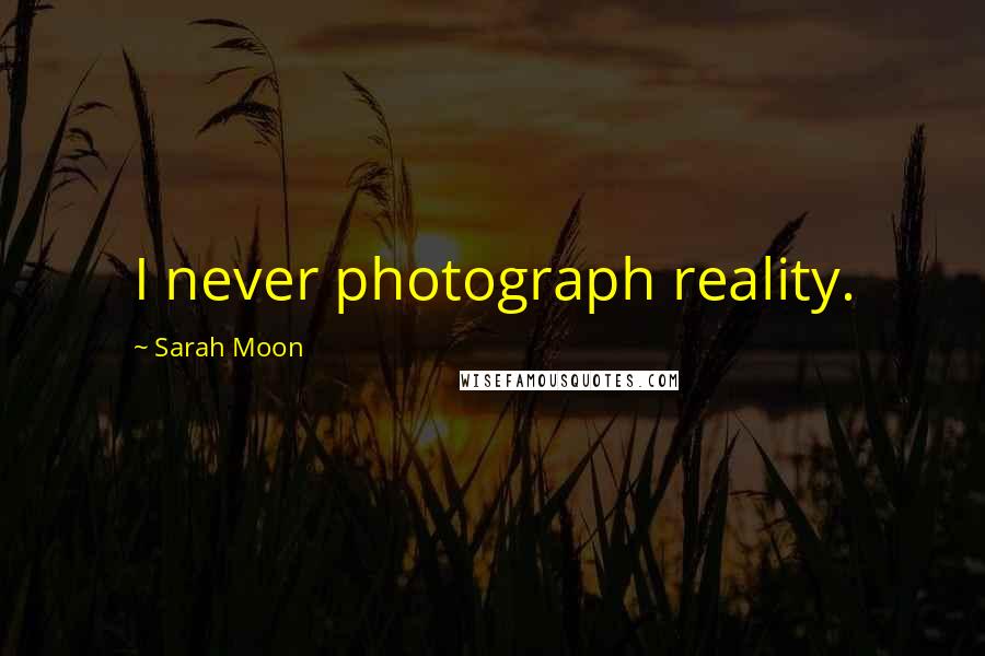 Sarah Moon Quotes: I never photograph reality.