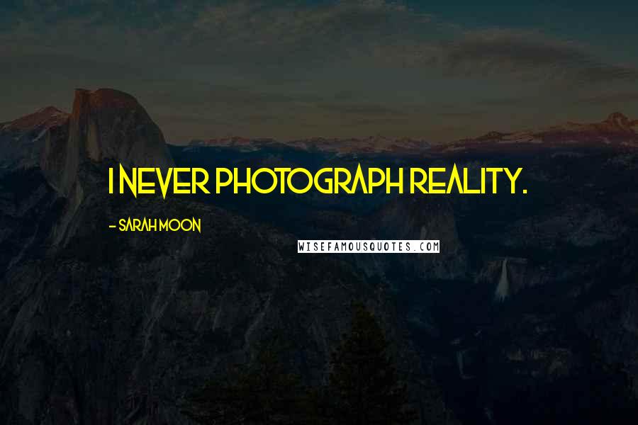 Sarah Moon Quotes: I never photograph reality.