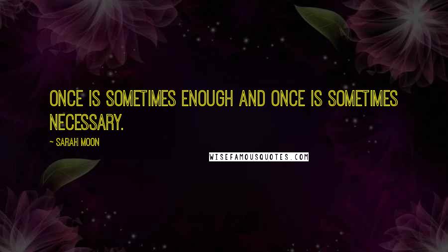 Sarah Moon Quotes: Once is sometimes enough and once is sometimes necessary.