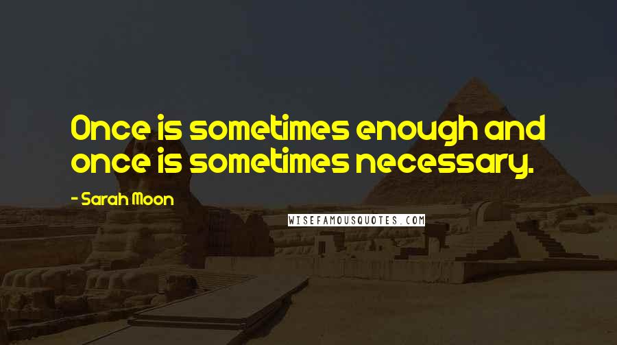 Sarah Moon Quotes: Once is sometimes enough and once is sometimes necessary.