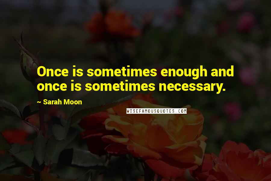 Sarah Moon Quotes: Once is sometimes enough and once is sometimes necessary.