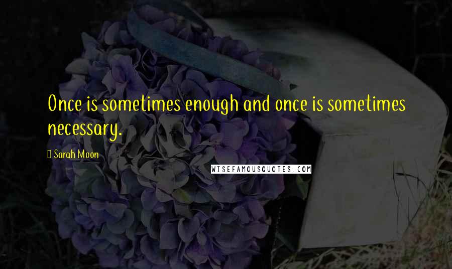 Sarah Moon Quotes: Once is sometimes enough and once is sometimes necessary.