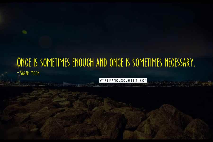 Sarah Moon Quotes: Once is sometimes enough and once is sometimes necessary.