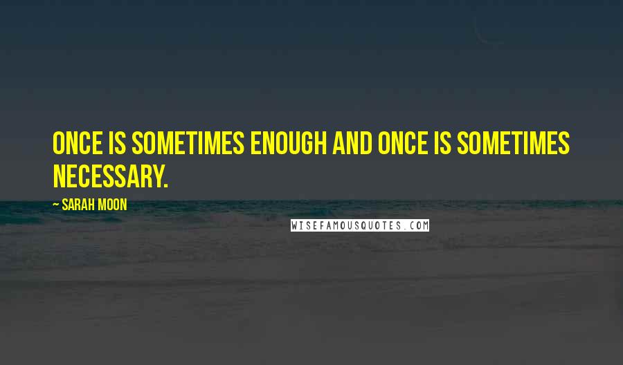 Sarah Moon Quotes: Once is sometimes enough and once is sometimes necessary.