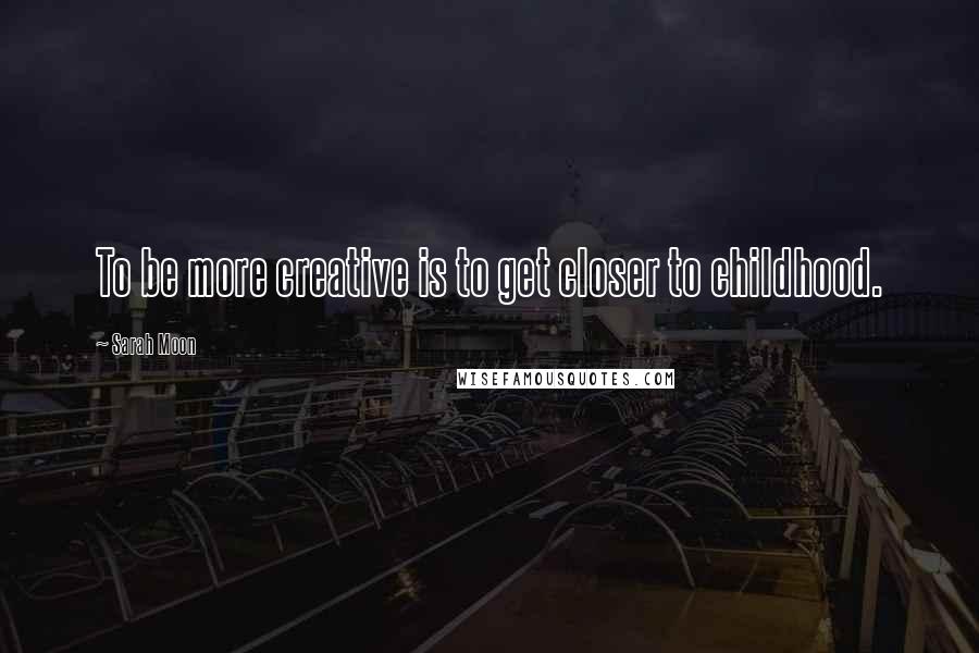 Sarah Moon Quotes: To be more creative is to get closer to childhood.