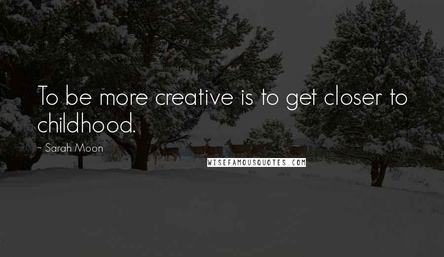 Sarah Moon Quotes: To be more creative is to get closer to childhood.