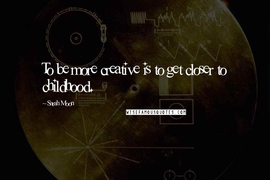 Sarah Moon Quotes: To be more creative is to get closer to childhood.