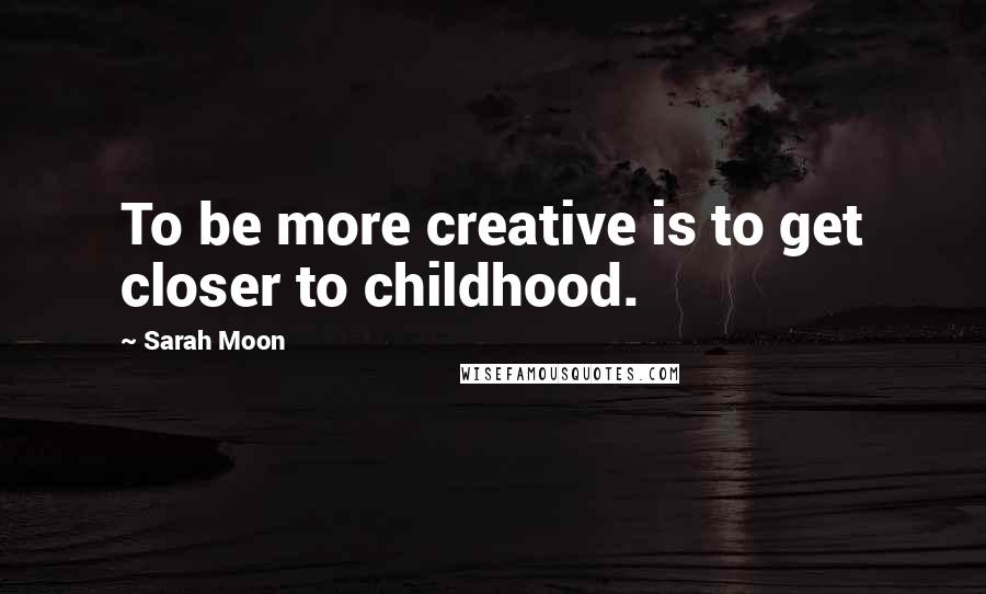 Sarah Moon Quotes: To be more creative is to get closer to childhood.