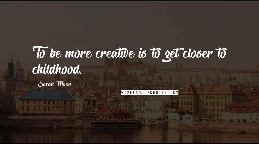 Sarah Moon Quotes: To be more creative is to get closer to childhood.